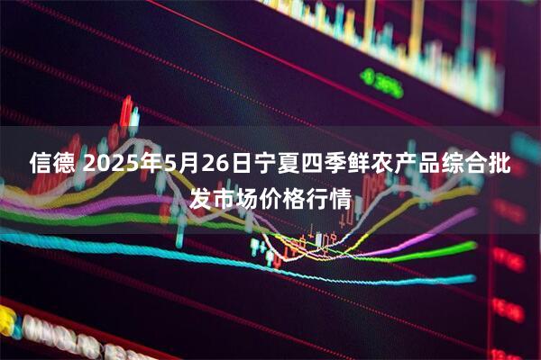 信德 2025年5月26日宁夏四季鲜农产品综合批发市场价格行情