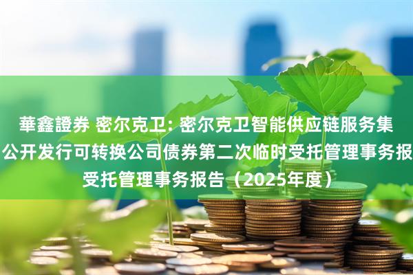 華鑫證券 密尔克卫: 密尔克卫智能供应链服务集团股份有限公司公开发行可转换公司债券第二次临时受托管理事务报告(2025年度)