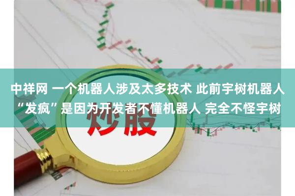 中祥网 一个机器人涉及太多技术 此前宇树机器人“发疯”是因为开发者不懂机器人 完全不怪宇树