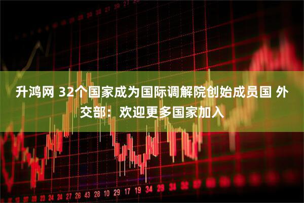 升鸿网 32个国家成为国际调解院创始成员国 外交部：欢迎更多国家加入