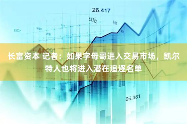 长富资本 记者：如果字母哥进入交易市场，凯尔特人也将进入潜在追逐名单