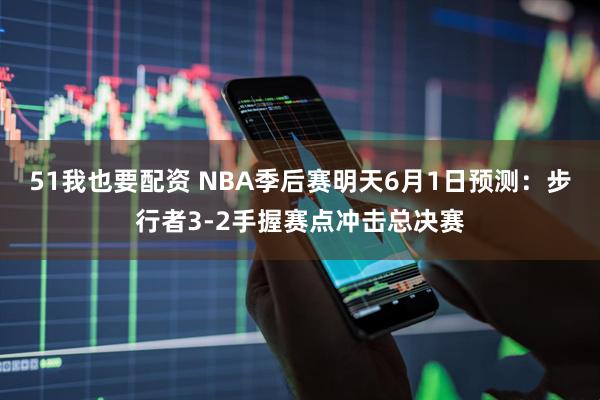 51我也要配资 NBA季后赛明天6月1日预测：步行者3-2手握赛点冲击总决赛