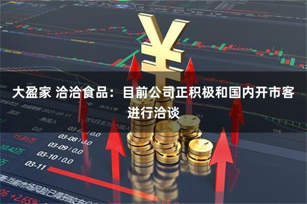 大盈家 洽洽食品：目前公司正积极和国内开市客进行洽谈