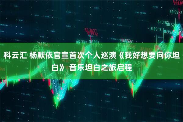 科云汇 杨默依官宣首次个人巡演《我好想要向你坦白》 音乐坦白之旅启程