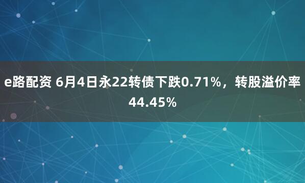 e路配资 6月4日永22转债下跌0.71%，转股溢价率44.45%