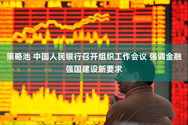 策略池 中国人民银行召开组织工作会议 强调金融强国建设新要求