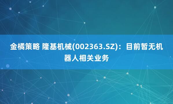 金橘策略 隆基机械(002363.SZ)：目前暂无机器人相关业务