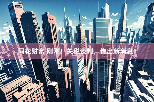 同花财富 刚刚！关税谈判，传出新消息！