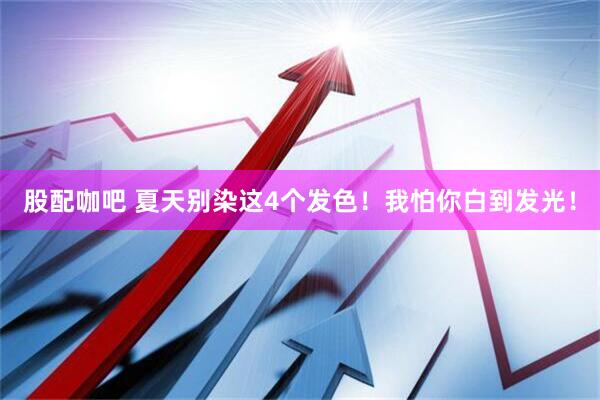 股配咖吧 夏天别染这4个发色！我怕你白到发光！
