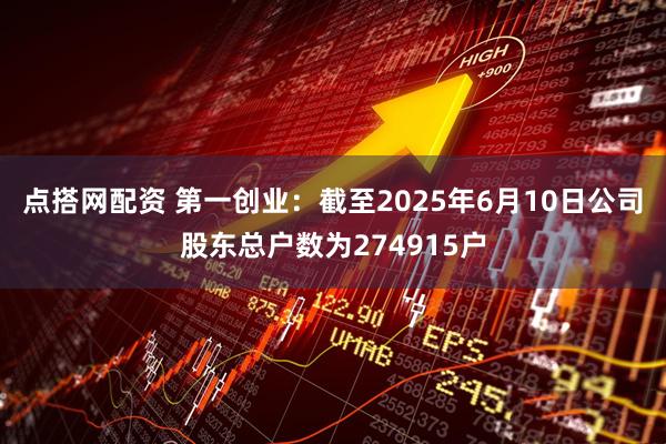 点搭网配资 第一创业：截至2025年6月10日公司股东总户数为274915户