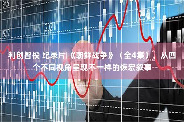 利创智投 纪录片|《朝鲜战争》（全4集），从四个不同视角呈现不一样的恢宏叙事