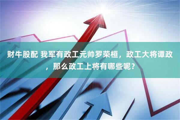 财牛股配 我军有政工元帅罗荣桓，政工大将谭政，那么政工上将有哪些呢？