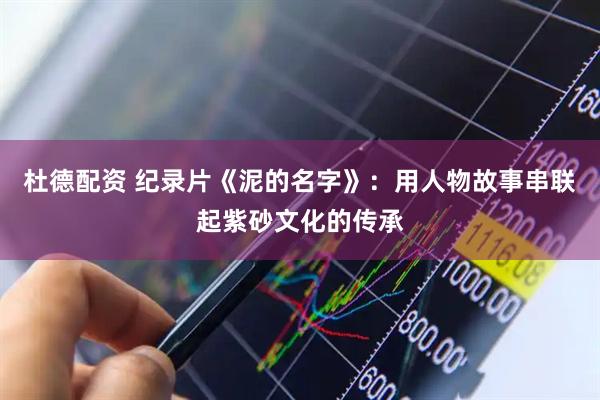 杜德配资 纪录片《泥的名字》：用人物故事串联起紫砂文化的传承