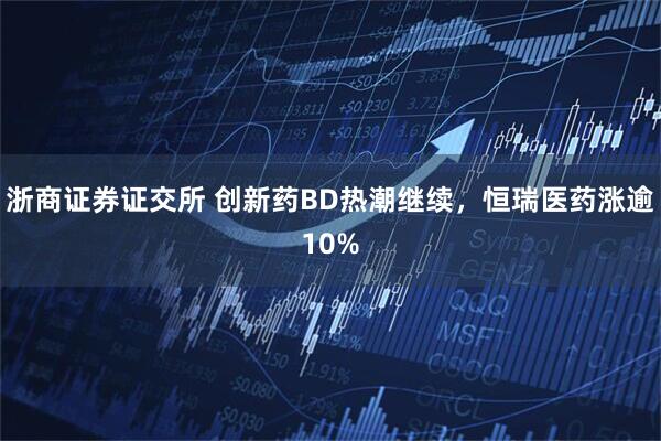 浙商证券证交所 创新药BD热潮继续，恒瑞医药涨逾10%
