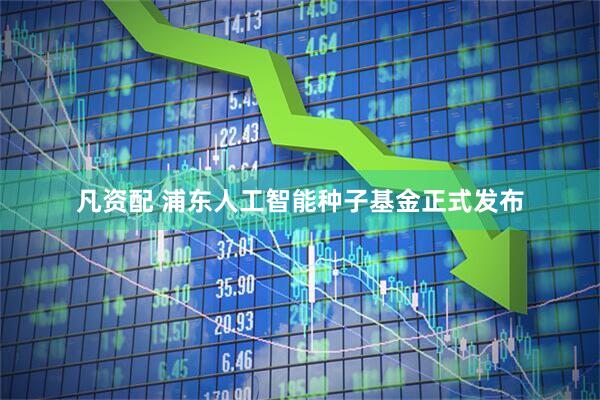 凡资配 浦东人工智能种子基金正式发布