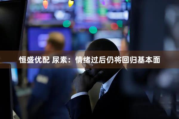 恒盛优配 尿素：情绪过后仍将回归基本面