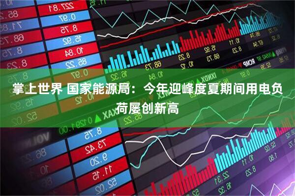 掌上世界 国家能源局：今年迎峰度夏期间用电负荷屡创新高
