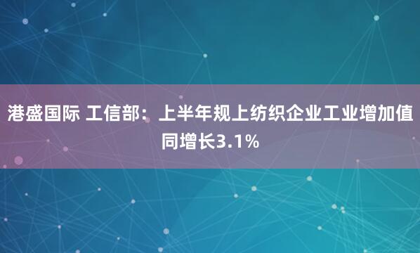 港盛国际 工信部：上半年规上纺织企业工业增加值同增长3.1%