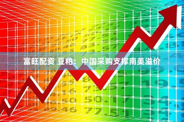 富旺配资 豆粕：中国采购支撑南美溢价