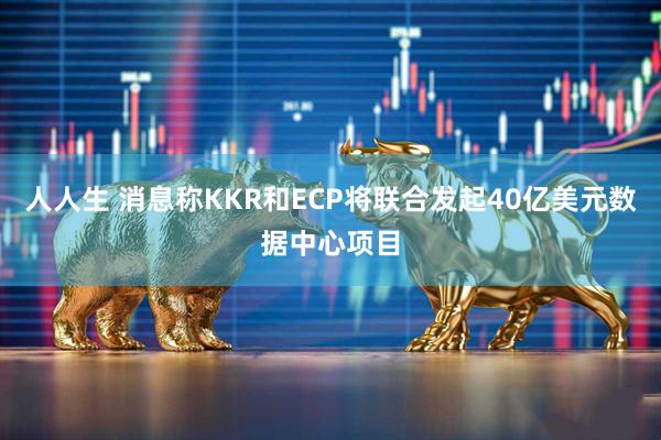 人人生 消息称KKR和ECP将联合发起40亿美元数据中心项目