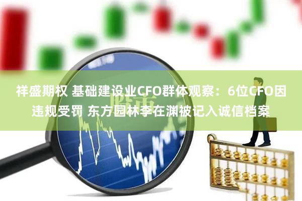 祥盛期权 基础建设业CFO群体观察：6位CFO因违规受罚 东方园林李在渊被记入诚信档案