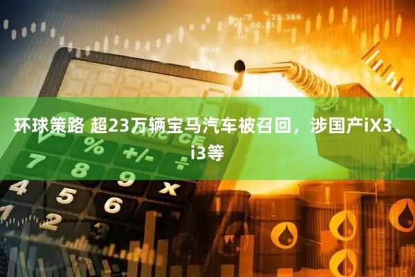 环球策路 超23万辆宝马汽车被召回，涉国产iX3、i3等