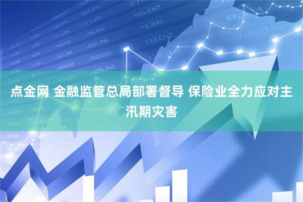 点金网 金融监管总局部署督导 保险业全力应对主汛期灾害