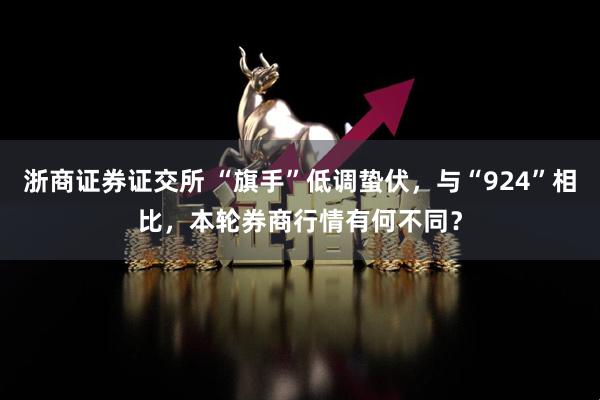 浙商证券证交所 “旗手”低调蛰伏，与“924”相比，本轮券商行情有何不同？