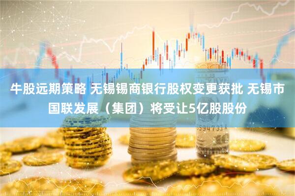 牛股远期策略 无锡锡商银行股权变更获批 无锡市国联发展（集团）将受让5亿股股份