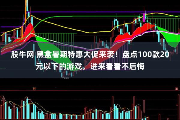 股牛网 黑盒暑期特惠大促来袭！盘点100款20元以下的游戏，进来看看不后悔