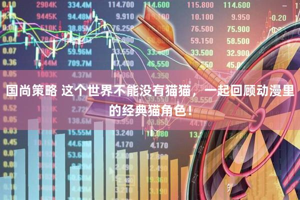 国尚策略 这个世界不能没有猫猫，一起回顾动漫里的经典猫角色！