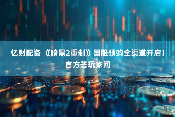 亿财配资 《暗黑2重制》国服预购全渠道开启！官方答玩家问