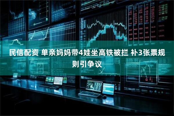 民信配资 单亲妈妈带4娃坐高铁被拦 补3张票规则引争议