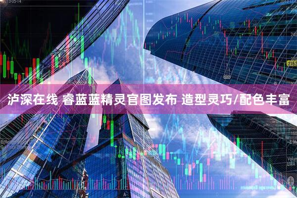 泸深在线 睿蓝蓝精灵官图发布 造型灵巧/配色丰富