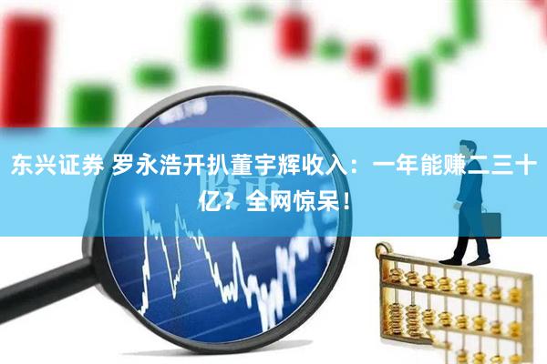 东兴证券 罗永浩开扒董宇辉收入：一年能赚二三十亿？全网惊呆！
