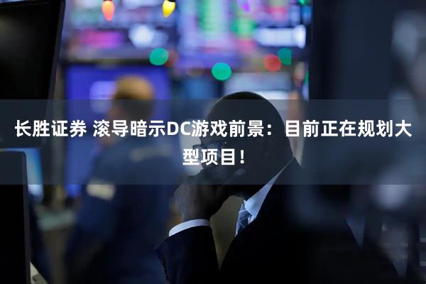 长胜证券 滚导暗示DC游戏前景：目前正在规划大型项目！