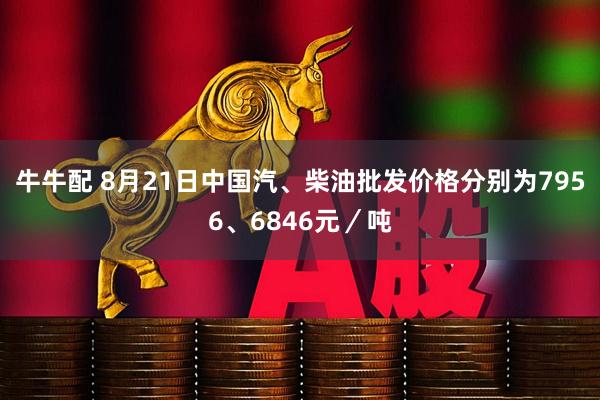 牛牛配 8月21日中国汽、柴油批发价格分别为7956、6846元／吨