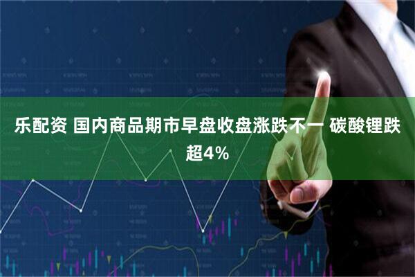乐配资 国内商品期市早盘收盘涨跌不一 碳酸锂跌超4%