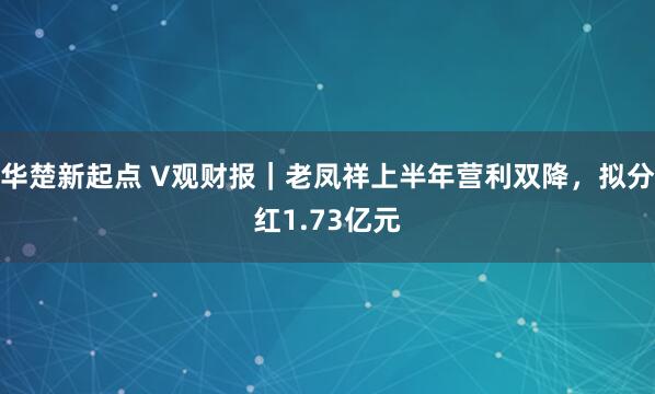 华楚新起点 V观财报｜老凤祥上半年营利双降，拟分红1.73亿元