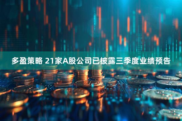 多盈策略 21家A股公司已披露三季度业绩预告