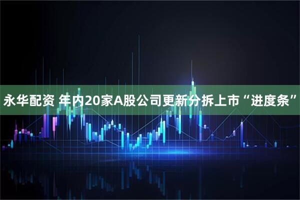 永华配资 年内20家A股公司更新分拆上市“进度条”