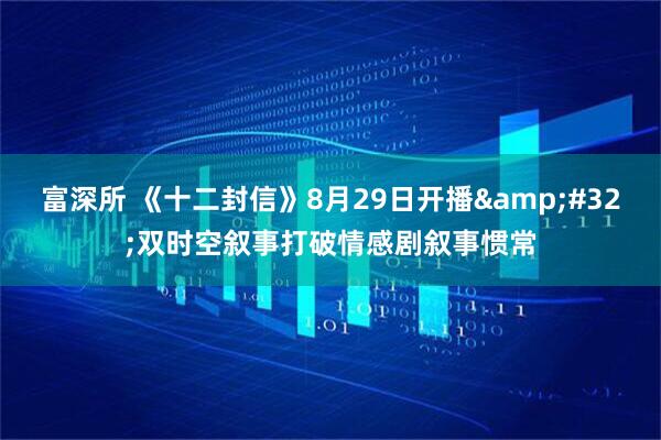 富深所 《十二封信》8月29日开播&#32;双时空叙事打破情感剧叙事惯常