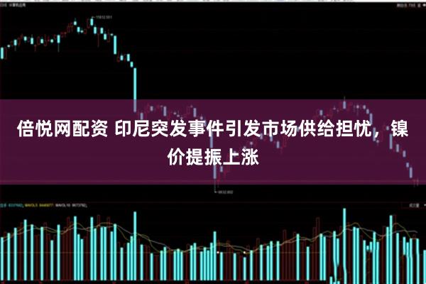 倍悦网配资 印尼突发事件引发市场供给担忧，镍价提振上涨