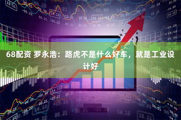 68配资 罗永浩：路虎不是什么好车，就是工业设计好