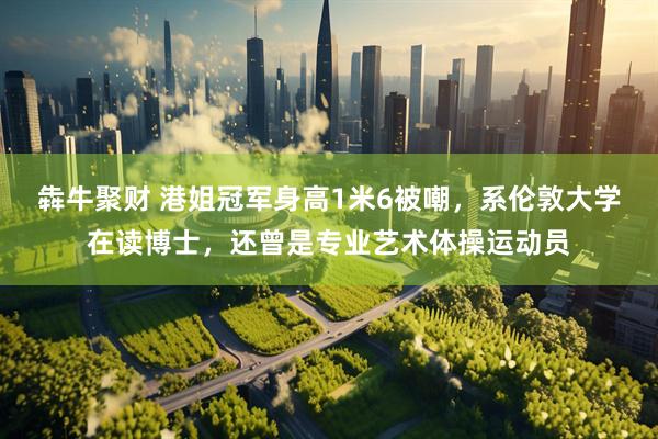 犇牛聚财 港姐冠军身高1米6被嘲，系伦敦大学在读博士，还曾是专业艺术体操运动员