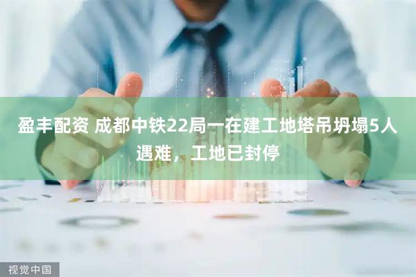 盈丰配资 成都中铁22局一在建工地塔吊坍塌5人遇难，工地已封停