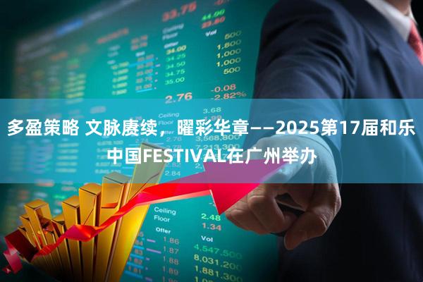 多盈策略 文脉赓续，曜彩华章——2025第17届和乐中国FESTIVAL在广州举办