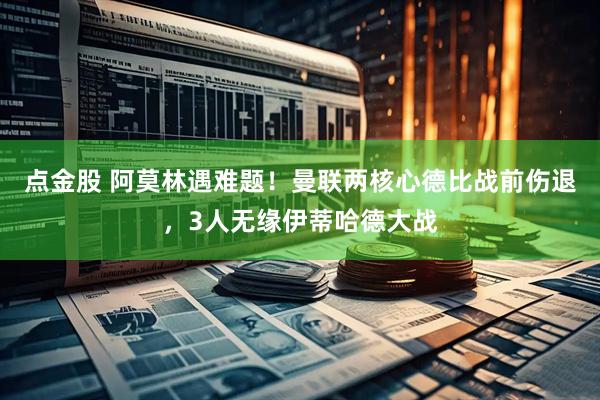 点金股 阿莫林遇难题！曼联两核心德比战前伤退，3人无缘伊蒂哈德大战