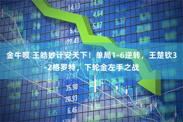 金牛呗 王皓妙计安天下！单局1-6逆转，王楚钦3-2格罗特，下轮金左手之战