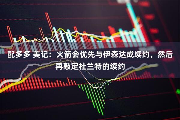 配多多 美记：火箭会优先与伊森达成续约，然后再敲定杜兰特的续约